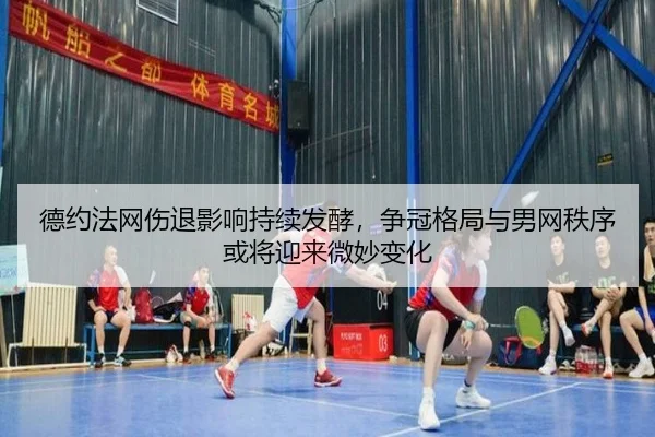 德约法网伤退影响持续发酵，争冠格局与男网秩序或将迎来微妙变化